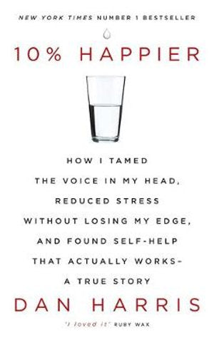 10% Happier How I Tamed the Voice in My Head, Reduced Stress without Losing My Edge, and Found Self-help That Actually Works – A True Story